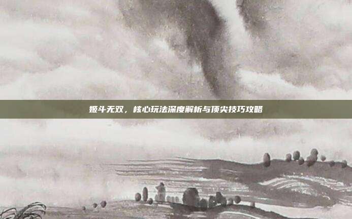 姬斗无双，核心玩法深度解析与顶尖技巧攻略