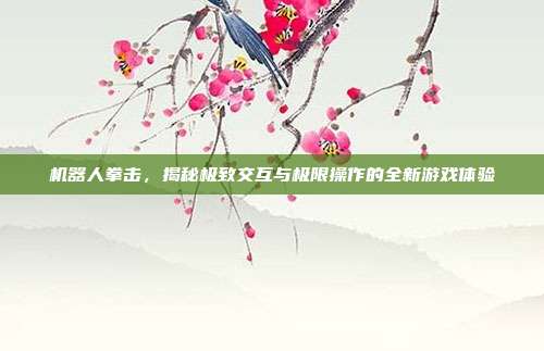 机器人拳击，揭秘极致交互与极限操作的全新游戏体验