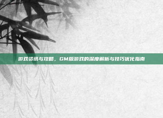 游戏资讯与攻略，GM版游戏的深度解析与技巧优化指南