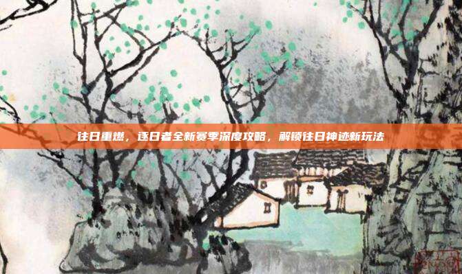 往日重燃,逐日者全新赛季深度攻略,解锁往日神迹新玩法