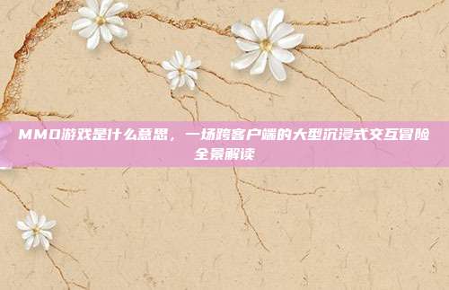 MMO游戏是什么意思,一场跨客户端的大型沉浸式交互冒险全景解读