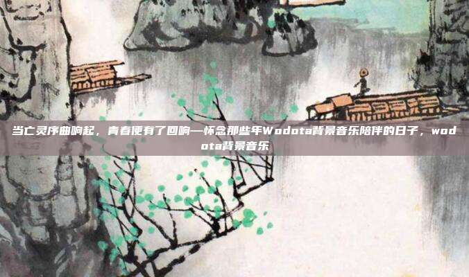 当亡灵序曲响起，青春便有了回响—怀念那些年Wodota背景音乐陪伴的日子，wodota背景音乐