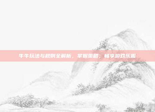牛牛玩法与规则全解析，掌握策略，畅享游戏乐趣