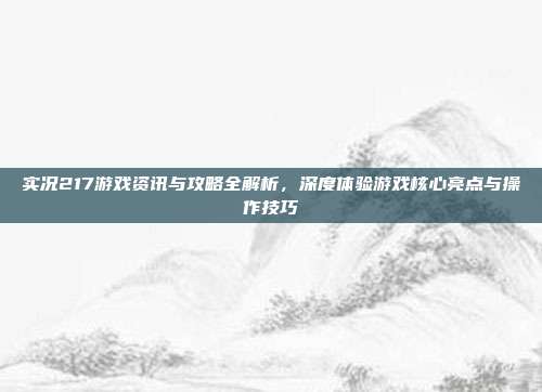 实况217游戏资讯与攻略全解析，深度体验游戏核心亮点与操作技巧