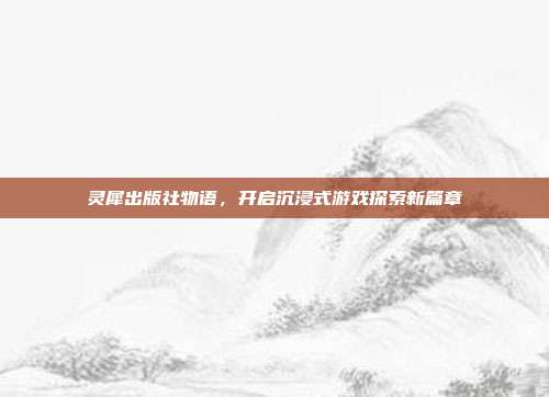 灵犀出版社物语,开启沉浸式游戏探索新篇章