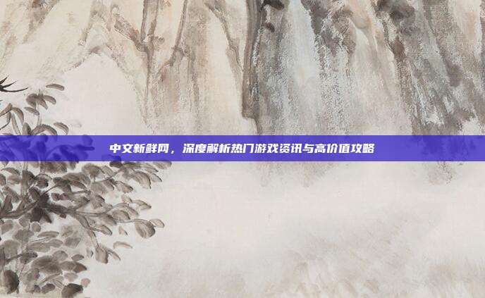 中文新鲜网,深度解析热门游戏资讯与高价值攻略