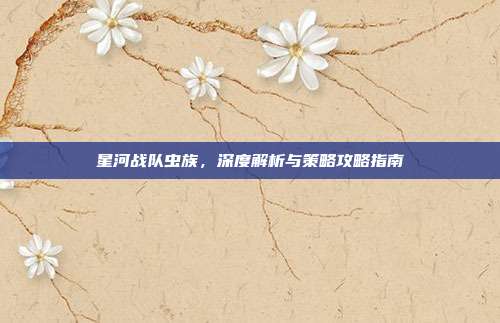 星河战队虫族，深度解析与策略攻略指南