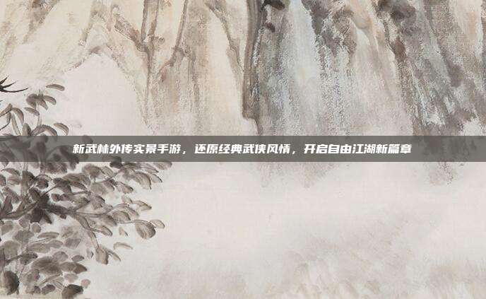 新武林外传实景手游,还原经典武侠风情,开启自由江湖新篇章
