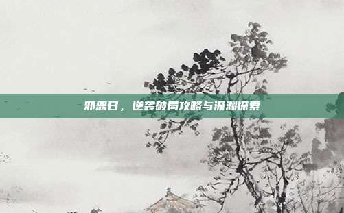 邪恶日，逆袭破局攻略与深渊探索