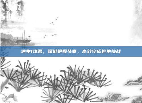 逃生1攻略，精准把握节奏，高效完成逃生挑战