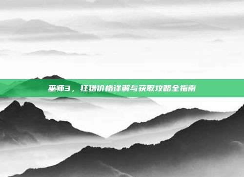 巫师3,狂猎价格详解与获取攻略全指南