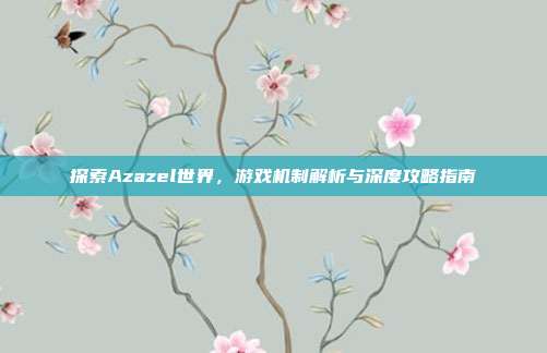 探索Azazel世界,游戏机制解析与深度攻略指南
