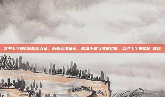 欧洲卡车模拟2秘籍大全，解锁无限金币、秒速传送与隐藏功能，欧洲卡车模拟2 秘籍