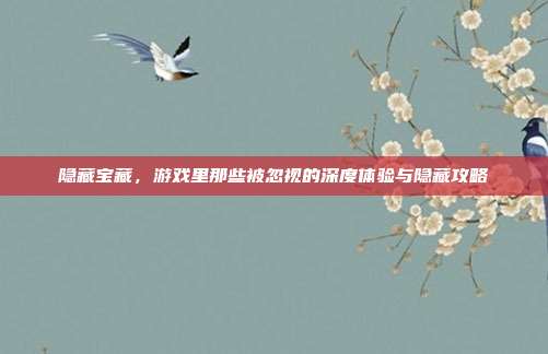 隐藏宝藏，游戏里那些被忽视的深度体验与隐藏攻略