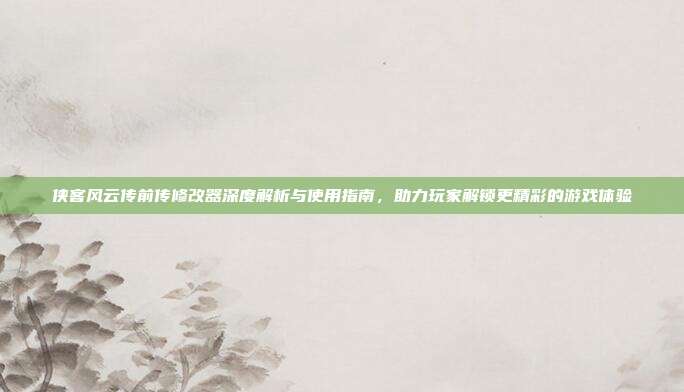 侠客风云传前传修改器深度解析与使用指南，助力玩家解锁更精彩的游戏体验