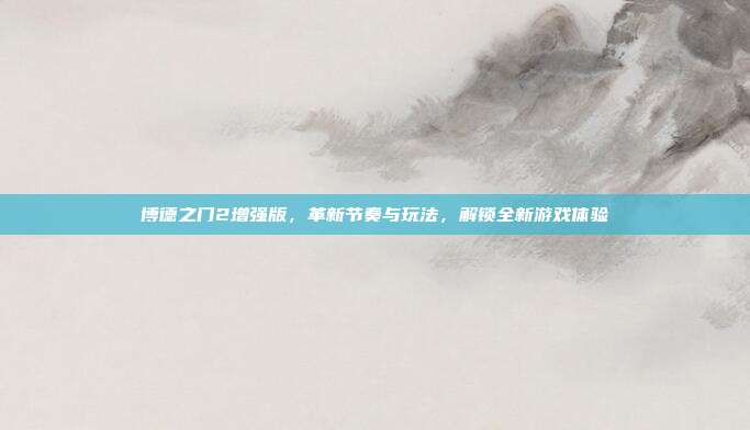 博德之门2增强版，革新节奏与玩法，解锁全新游戏体验