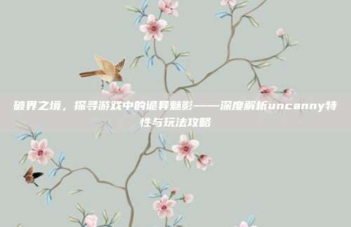 破界之境，探寻游戏中的诡异魅影——深度解析uncanny特性与玩法攻略