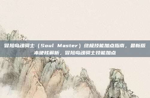 冒险岛魂骑士（Soul Master）终极技能加点指南，最新版本硬核解析，冒险岛魂骑士技能加点