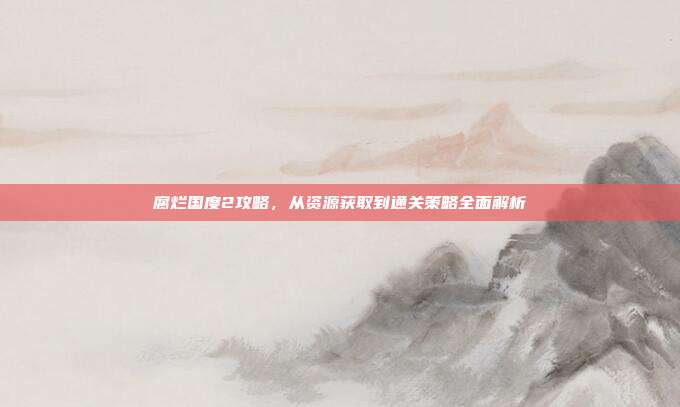 腐烂国度2攻略，从资源获取到通关策略全面解析