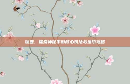 瑞亚，探索神秘手游核心玩法与进阶攻略
