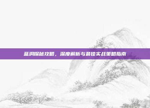蓝洞探秘攻略,深度解析与最佳实战策略指南