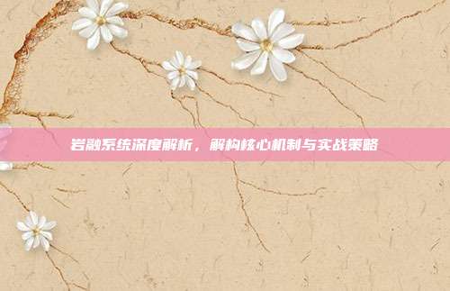 岩融系统深度解析,解构核心机制与实战策略