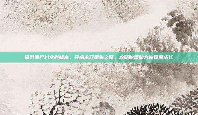 探索僵尸村全新版本,开启末日重生之路,攻略秘籍助力你稳健成长