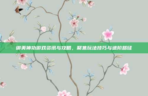 御美神功游戏资讯与攻略，聚焦玩法技巧与进阶路径