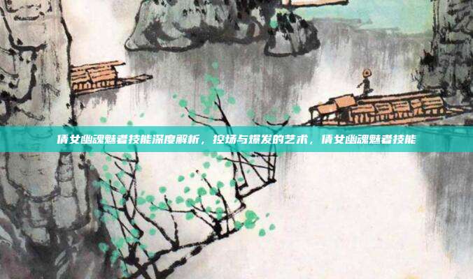 倩女幽魂魅者技能深度解析，控场与爆发的艺术，倩女幽魂魅者技能
