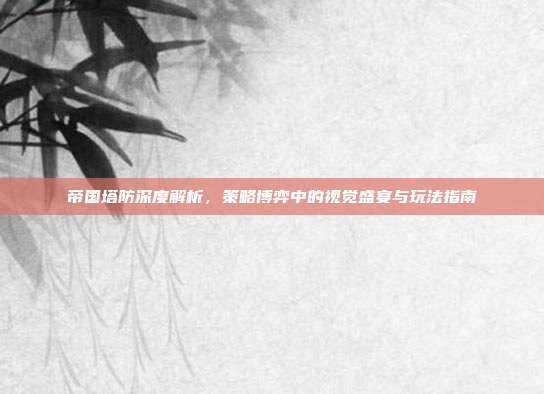帝国塔防深度解析,策略博弈中的视觉盛宴与玩法指南
