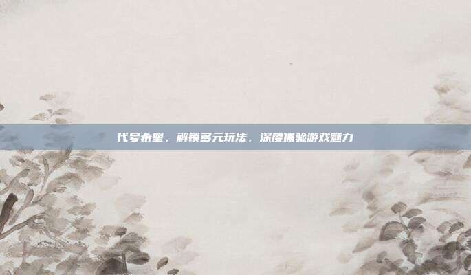 代号希望,解锁多元玩法,深度体验游戏魅力