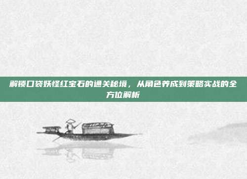 解锁口袋妖怪红宝石的通关秘境，从角色养成到策略实战的全方位解析
