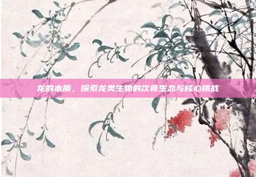 龙的本质，探索龙类生物的饮食生态与核心挑战