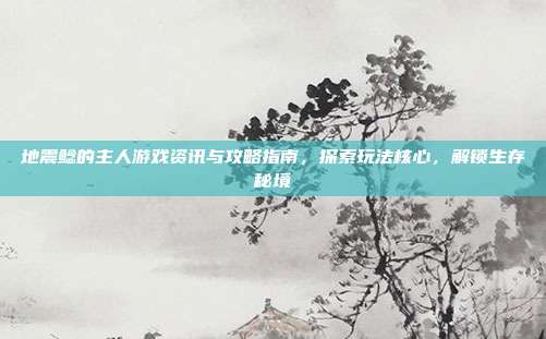 地震鲶的主人游戏资讯与攻略指南，探索玩法核心，解锁生存秘境