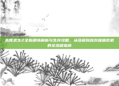 木筏求生2全新剧情解析与生存攻略，从搭板到应对极端危机的全流程指南