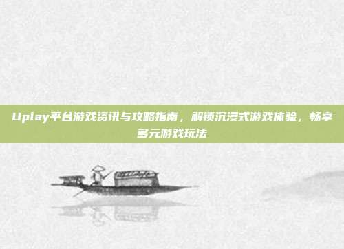 Uplay平台游戏资讯与攻略指南,解锁沉浸式游戏体验,畅享多元游戏玩法