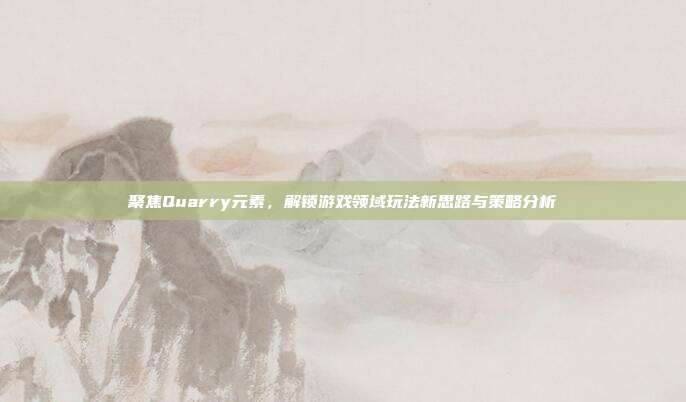 聚焦Quarry元素,解锁游戏领域玩法新思路与策略分析