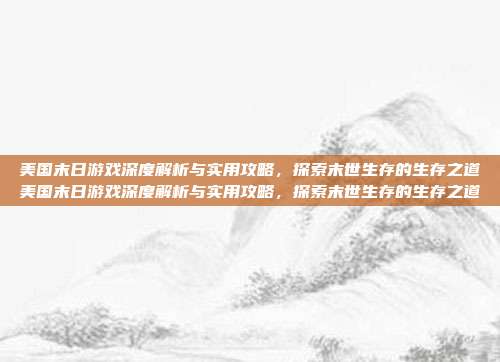 美国末日游戏深度解析与实用攻略，探索末世生存的生存之道美国末日游戏深度解析与实用攻略，探索末世生存的生存之道