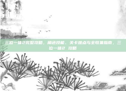 三位一体2完整攻略，角色技能、关卡难点与全收集指南，三位一体2 攻略