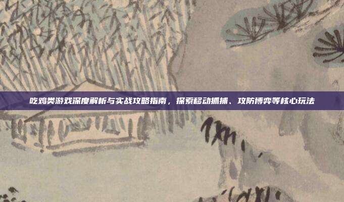 吃鸡类游戏深度解析与实战攻略指南，探索移动抓捕、攻防博弈等核心玩法
