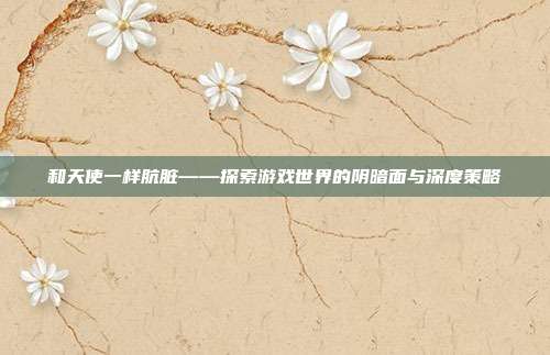 和天使一样肮脏——探索游戏世界的阴暗面与深度策略