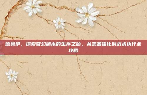 德鲁伊，探索奇幻副本的生存之秘，从装备强化到战术执行全攻略