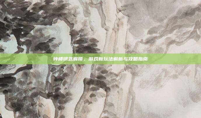 钟楼钥匙解锁,游戏新玩法解析与攻略指南