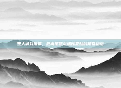 双人游戏推荐，经典策略与趣味互动的精选指南