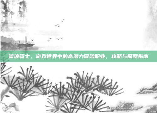 流浪骑士，游戏世界中的高潜力冒险职业，攻略与探索指南