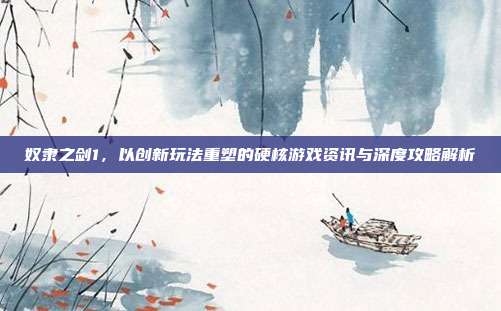 奴隶之剑1,以创新玩法重塑的硬核游戏资讯与深度攻略解析