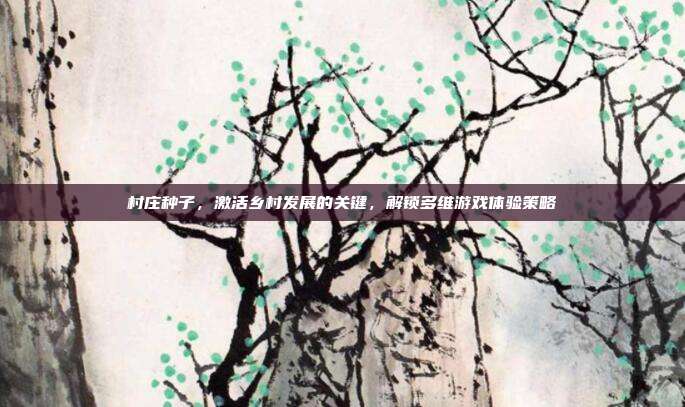 村庄种子，激活乡村发展的关键，解锁多维游戏体验策略