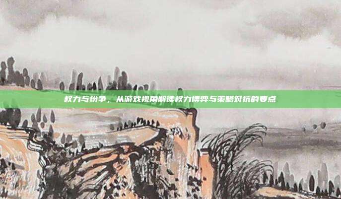 权力与纷争,从游戏视角解读权力博弈与策略对抗的要点