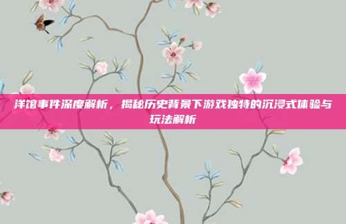 洋馆事件深度解析,揭秘历史背景下游戏独特的沉浸式体验与玩法解析