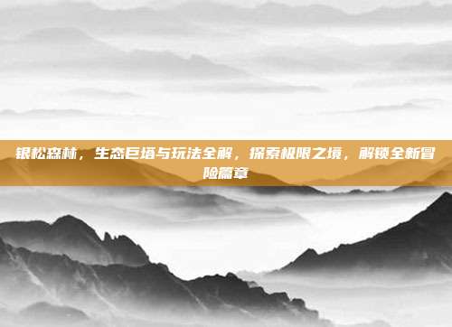 银松森林,生态巨塔与玩法全解,探索极限之境,解锁全新冒险篇章